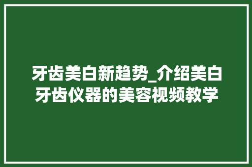 牙齿美白新趋势_介绍美白牙齿仪器的美容视频教学 母婴育儿