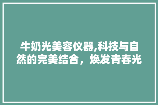 牛奶光美容仪器,科技与自然的完美结合，焕发青春光彩 母婴育儿