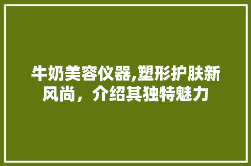 牛奶美容仪器,塑形护肤新风尚，介绍其独特魅力