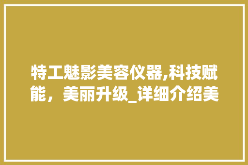特工魅影美容仪器,科技赋能，美丽升级_详细介绍美容仪器的神奇魔力