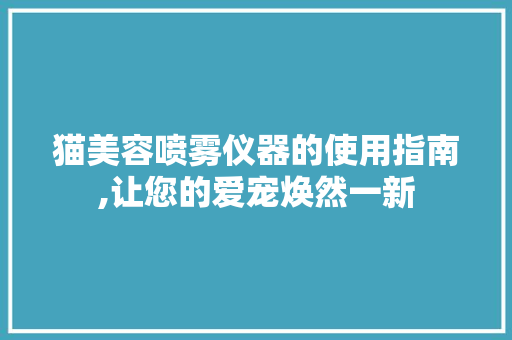 猫美容喷雾仪器的使用指南,让您的爱宠焕然一新