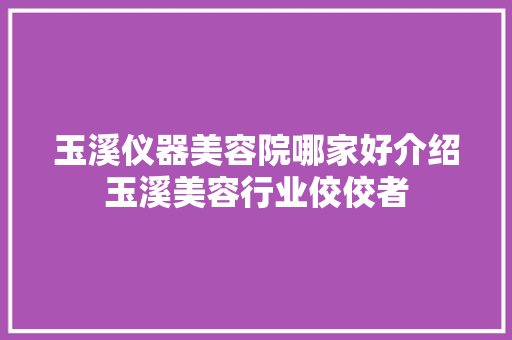 玉溪仪器美容院哪家好介绍玉溪美容行业佼佼者