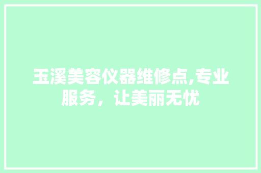 玉溪美容仪器维修点,专业服务，让美丽无忧
