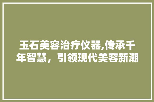 玉石美容治疗仪器,传承千年智慧，引领现代美容新潮流