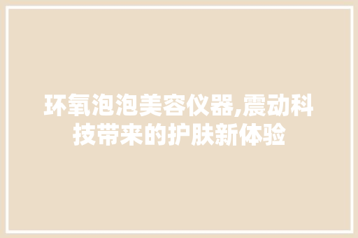 环氧泡泡美容仪器,震动科技带来的护肤新体验 婚姻情感