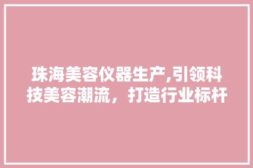 珠海美容仪器生产,引领科技美容潮流，打造行业标杆