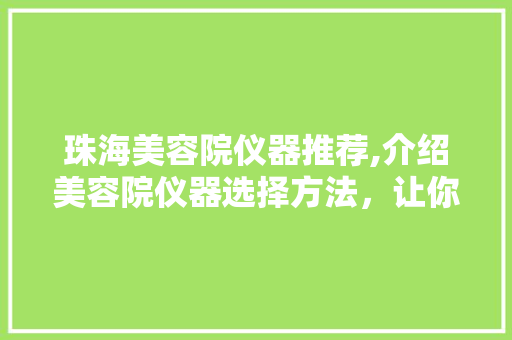 珠海美容院仪器推荐,介绍美容院仪器选择方法，让你的美丽之旅更专业