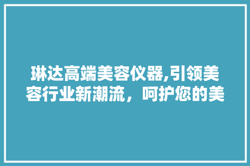 琳达高端美容仪器,引领美容行业新潮流，呵护您的美丽与健康