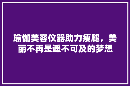 瑜伽美容仪器助力瘦腿，美丽不再是遥不可及的梦想