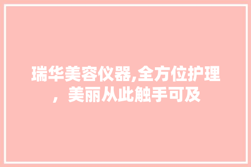 瑞华美容仪器,全方位护理，美丽从此触手可及