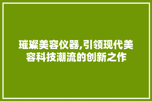 璀璨美容仪器,引领现代美容科技潮流的创新之作