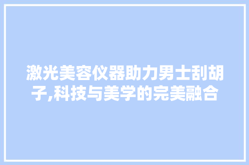 激光美容仪器助力男士刮胡子,科技与美学的完美融合 饮食大全 激光美容仪器助力男士刮胡子,科技与美学的完美融合 饮食大全