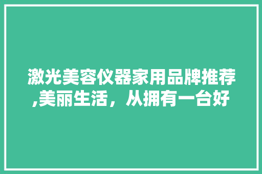 激光美容仪器家用品牌推荐,美丽生活，从拥有一台好仪器开始 饮食大全