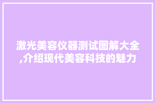 激光美容仪器测试图解大全,介绍现代美容科技的魅力 综合便民