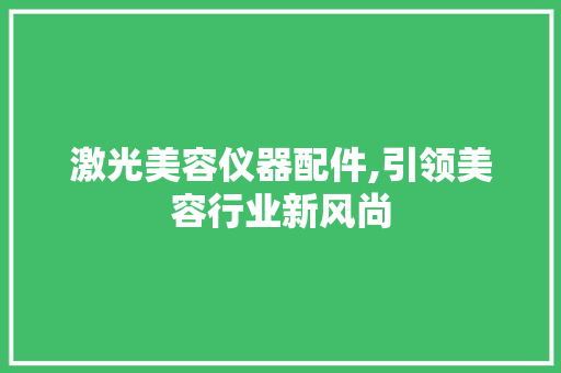 激光美容仪器配件,引领美容行业新风尚 母婴育儿