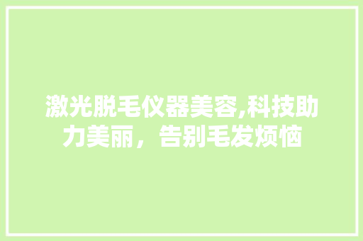激光脱毛仪器美容,科技助力美丽，告别毛发烦恼