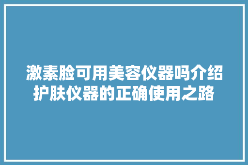 激素脸可用美容仪器吗介绍护肤仪器的正确使用之路