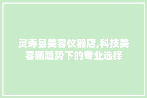 灵寿县美容仪器店,科技美容新趋势下的专业选择 综合便民