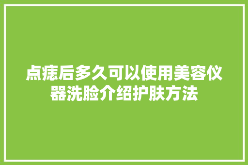 点痣后多久可以使用美容仪器洗脸介绍护肤方法 母婴育儿
