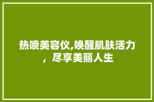 热喷美容仪,唤醒肌肤活力，尽享美丽人生