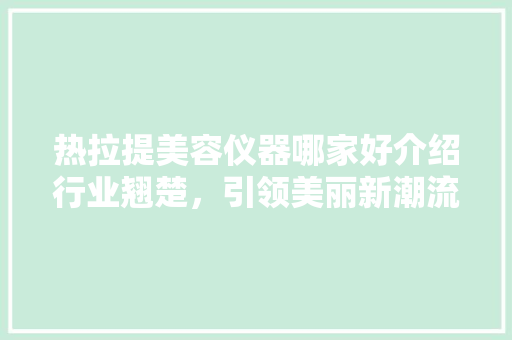 热拉提美容仪器哪家好介绍行业翘楚，引领美丽新潮流