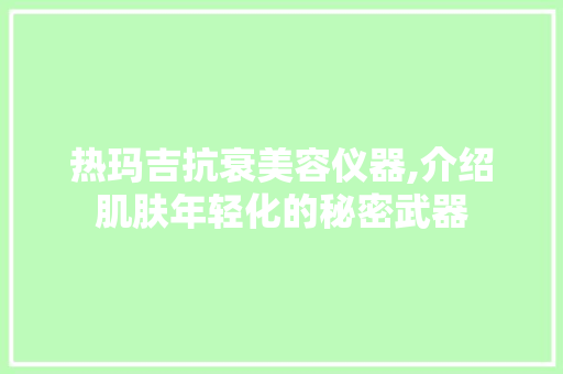 热玛吉抗衰美容仪器,介绍肌肤年轻化的秘密武器