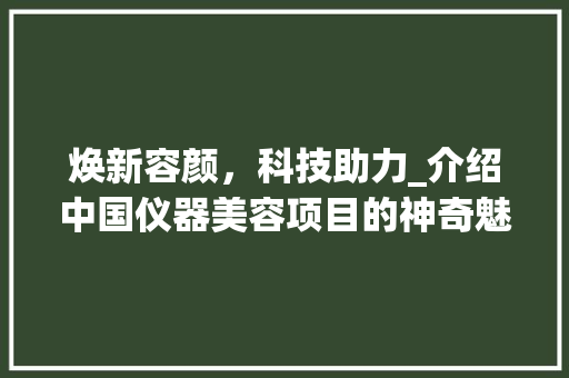 焕新容颜，科技助力_介绍中国仪器美容项目的神奇魅力