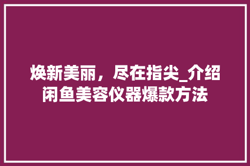 焕新美丽，尽在指尖_介绍闲鱼美容仪器爆款方法