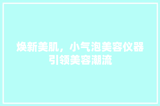 焕新美肌，小气泡美容仪器引领美容潮流