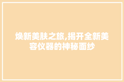 焕新美肤之旅,揭开全新美容仪器的神秘面纱
