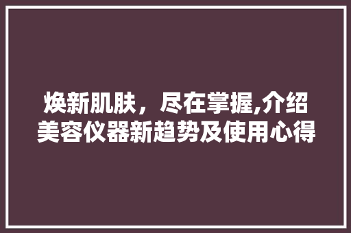 焕新肌肤，尽在掌握,介绍美容仪器新趋势及使用心得 综合便民
