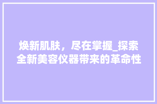 焕新肌肤，尽在掌握_探索全新美容仪器带来的革命性改变