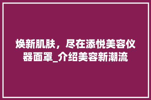 焕新肌肤，尽在添悦美容仪器面罩_介绍美容新潮流
