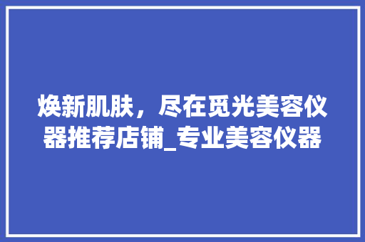 焕新肌肤，尽在觅光美容仪器推荐店铺_专业美容仪器，打造您的专属美丽之旅 美体修身
