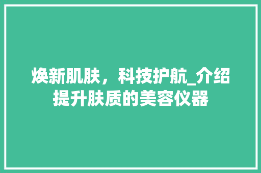 焕新肌肤，科技护航_介绍提升肤质的美容仪器 美体修身