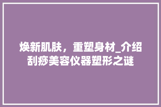 焕新肌肤，重塑身材_介绍刮痧美容仪器塑形之谜 综合便民