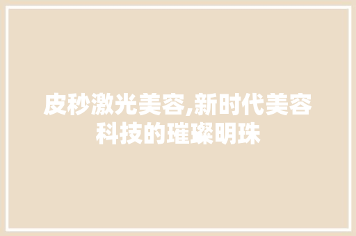 皮秒激光美容,新时代美容科技的璀璨明珠