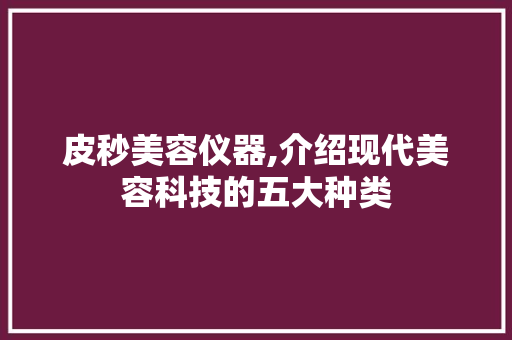 皮秒美容仪器,介绍现代美容科技的五大种类