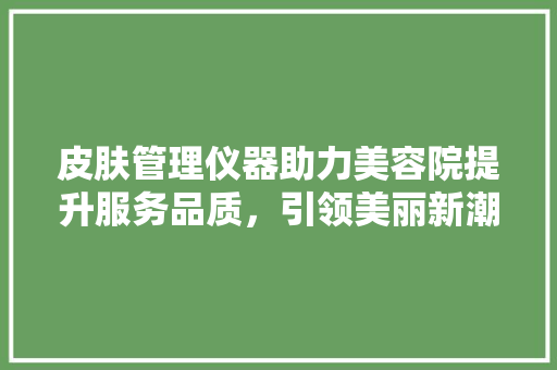 皮肤管理仪器助力美容院提升服务品质，引领美丽新潮流