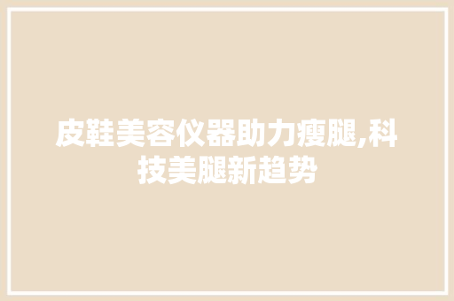 皮鞋美容仪器助力瘦腿,科技美腿新趋势 综合便民