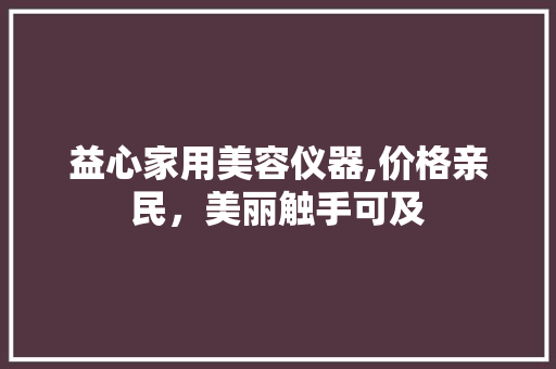 益心家用美容仪器,价格亲民，美丽触手可及