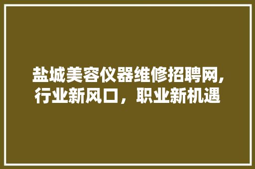 盐城美容仪器维修招聘网,行业新风口，职业新机遇
