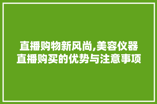 直播购物新风尚,美容仪器直播购买的优势与注意事项