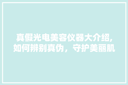 真假光电美容仪器大介绍,如何辨别真伪，守护美丽肌肤