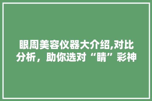 眼周美容仪器大介绍,对比分析，助你选对“睛”彩神器