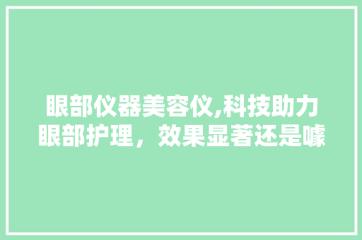 眼部仪器美容仪,科技助力眼部护理，效果显著还是噱头