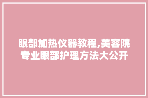 眼部加热仪器教程,美容院专业眼部护理方法大公开 母婴育儿