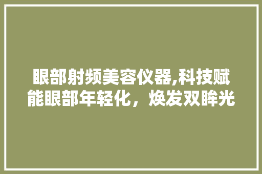 眼部射频美容仪器,科技赋能眼部年轻化，焕发双眸光彩 婚姻情感
