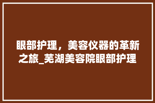 眼部护理，美容仪器的革新之旅_芜湖美容院眼部护理体验介绍