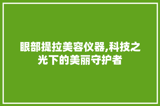 眼部提拉美容仪器,科技之光下的美丽守护者 婚姻情感